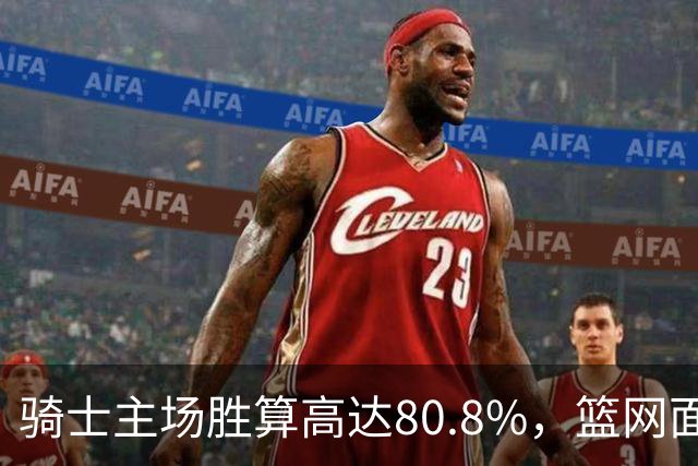 骑士主场胜算高达80.8%，篮网面临严峻挑战